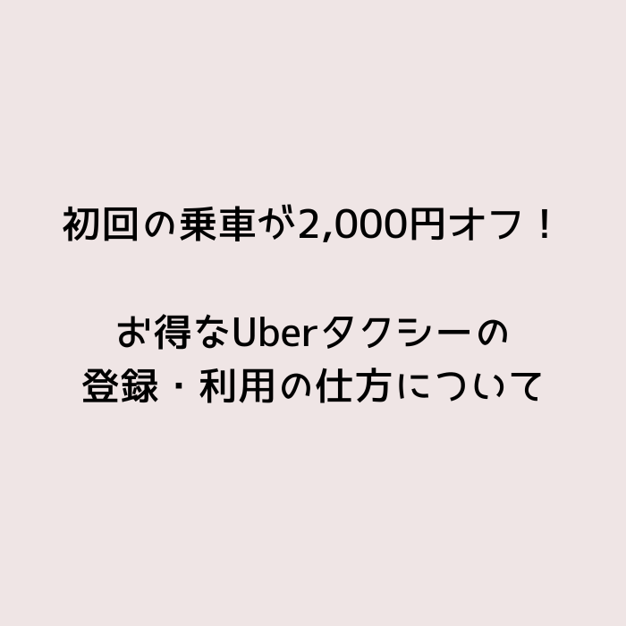 初回のご乗車が2,000円オフ！お得なウーバータクシーの登録・利用の仕方について